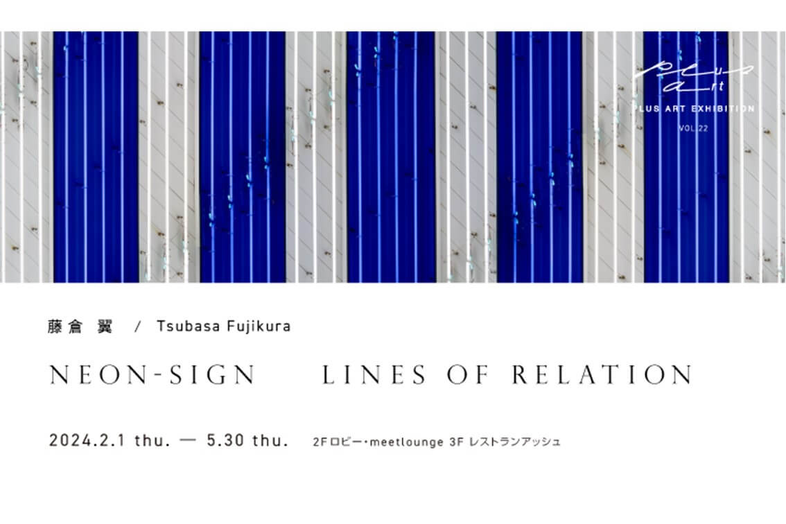 PLUS ART EXHIBITION vol.22　藤倉 翼　/　Tsubasa Fujikura <br>『NEON-SIGN / LINES OF RELATION』　